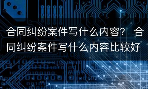 合同纠纷案件写什么内容？ 合同纠纷案件写什么内容比较好