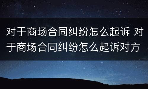 对于商场合同纠纷怎么起诉 对于商场合同纠纷怎么起诉对方