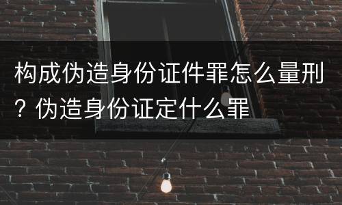 构成伪造身份证件罪怎么量刑? 伪造身份证定什么罪