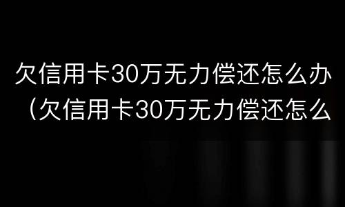 欠信用卡30万无力偿还怎么办（欠信用卡30万无力偿还怎么办呢）