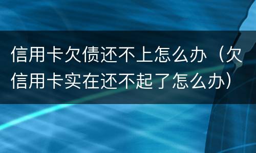 信用卡欠债还不上怎么办（欠信用卡实在还不起了怎么办）