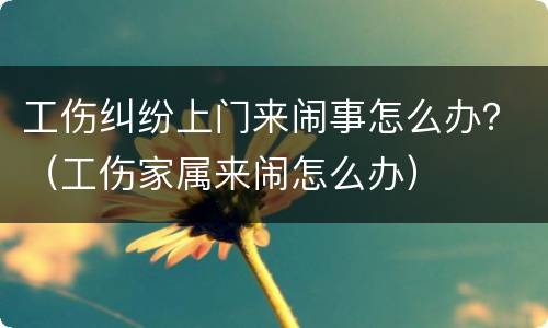 工伤纠纷上门来闹事怎么办？（工伤家属来闹怎么办）