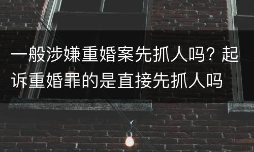 一般涉嫌重婚案先抓人吗? 起诉重婚罪的是直接先抓人吗