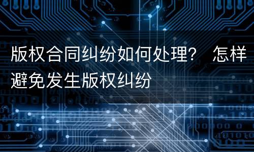 版权合同纠纷如何处理？ 怎样避免发生版权纠纷
