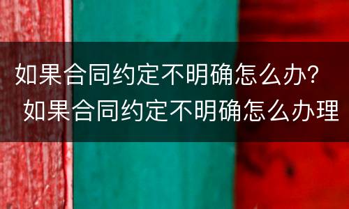 如果合同约定不明确怎么办？ 如果合同约定不明确怎么办理