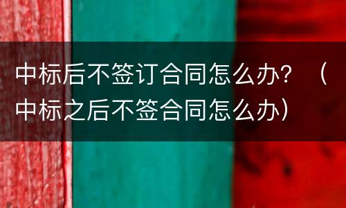 中标后不签订合同怎么办？（中标之后不签合同怎么办）