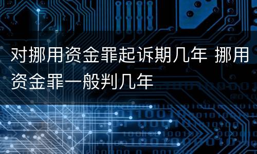 对挪用资金罪起诉期几年 挪用资金罪一般判几年