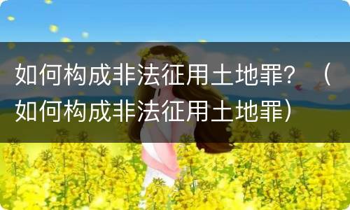 如何构成非法征用土地罪？（如何构成非法征用土地罪）