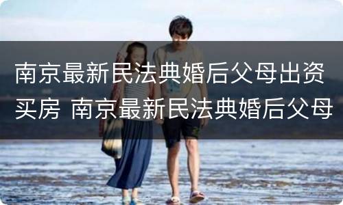 南京最新民法典婚后父母出资买房 南京最新民法典婚后父母出资买房的规定