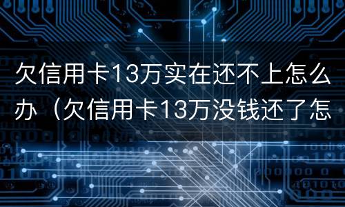 欠信用卡13万实在还不上怎么办（欠信用卡13万没钱还了怎么办啊）