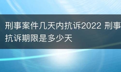 刑事案件几天内抗诉2022 刑事抗诉期限是多少天