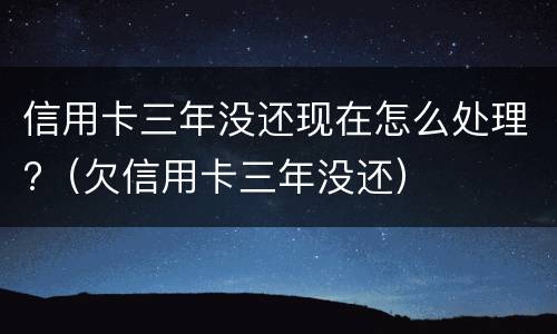 信用卡三年没还现在怎么处理?（欠信用卡三年没还）