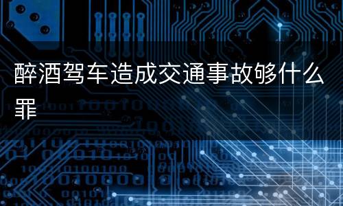 醉酒驾车造成交通事故够什么罪