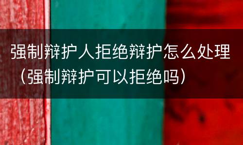 强制辩护人拒绝辩护怎么处理（强制辩护可以拒绝吗）