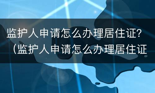 监护人申请怎么办理居住证？（监护人申请怎么办理居住证续签）