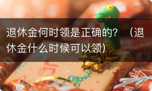 退休金何时领是正确的？（退休金什么时候可以领）