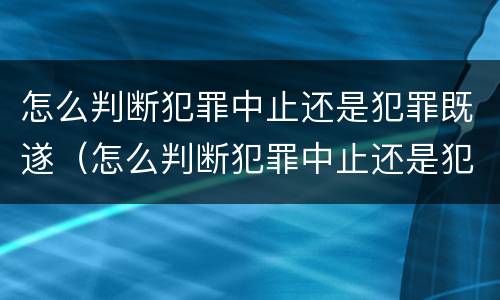 怎么判断犯罪中止还是犯罪既遂（怎么判断犯罪中止还是犯罪既遂呢）