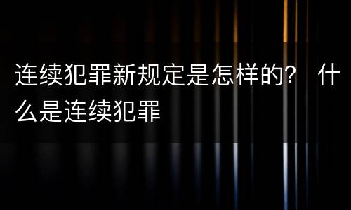 连续犯罪新规定是怎样的？ 什么是连续犯罪