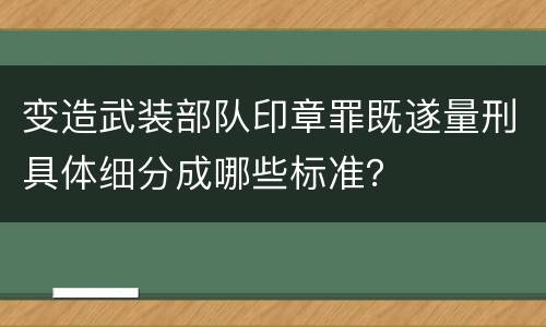 变造武装部队印章罪既遂量刑具体细分成哪些标准？