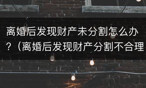 离婚后发现财产未分割怎么办?（离婚后发现财产分割不合理咋处理）