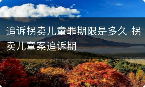 追诉拐卖儿童罪期限是多久 拐卖儿童案追诉期