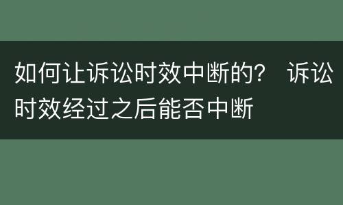 如何让诉讼时效中断的？ 诉讼时效经过之后能否中断
