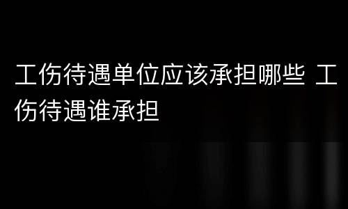工伤待遇单位应该承担哪些 工伤待遇谁承担