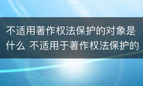 不适用著作权法保护的对象是什么 不适用于著作权法保护的对象有哪些?