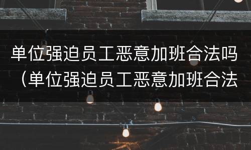 单位强迫员工恶意加班合法吗（单位强迫员工恶意加班合法吗知乎）