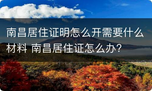 南昌居住证明怎么开需要什么材料 南昌居住证怎么办?
