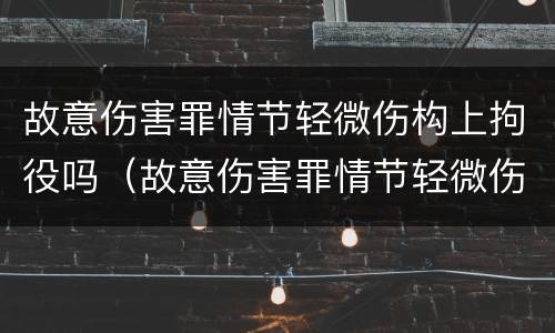 故意伤害罪情节轻微伤构上拘役吗（故意伤害罪情节轻微伤构上拘役吗判几年）
