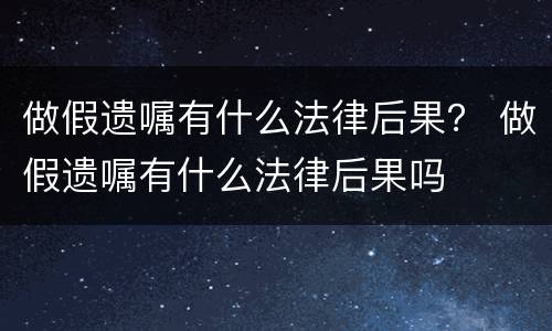 做假遗嘱有什么法律后果？ 做假遗嘱有什么法律后果吗