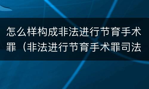 怎么样构成非法进行节育手术罪（非法进行节育手术罪司法解释）