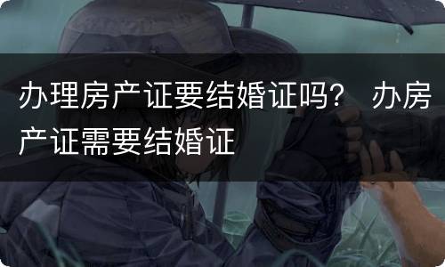 办理房产证要结婚证吗？ 办房产证需要结婚证