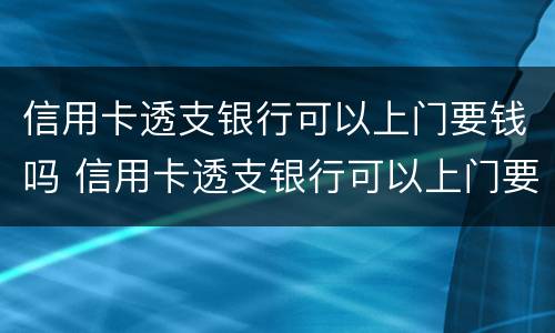 信用卡透支银行可以上门要钱吗 信用卡透支银行可以上门要钱吗怎么办