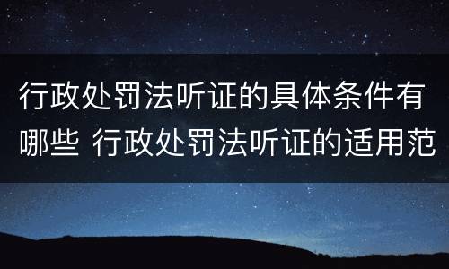 行政处罚法听证的具体条件有哪些 行政处罚法听证的适用范围及程序