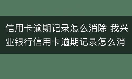 信用卡逾期记录怎么消除 我兴业银行信用卡逾期记录怎么消除