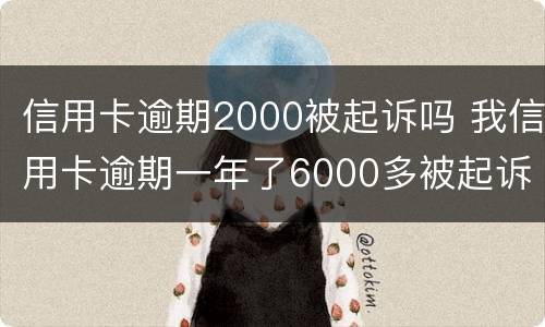 信用卡逾期2000被起诉吗 我信用卡逾期一年了6000多被起诉了怎么办