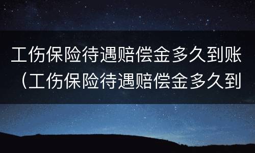 工伤保险待遇赔偿金多久到账（工伤保险待遇赔偿金多久到账户）