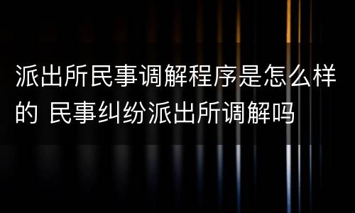 派出所民事调解程序是怎么样的 民事纠纷派出所调解吗