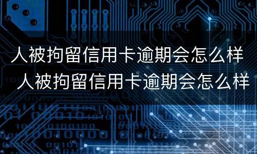 人被拘留信用卡逾期会怎么样 人被拘留信用卡逾期会怎么样吗