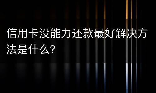 信用卡没能力还款最好解决方法是什么？