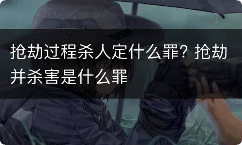 抢劫过程杀人定什么罪? 抢劫并杀害是什么罪