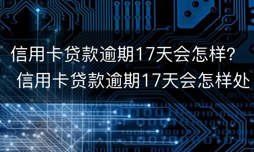 信用卡贷款逾期17天会怎样？ 信用卡贷款逾期17天会怎样处理