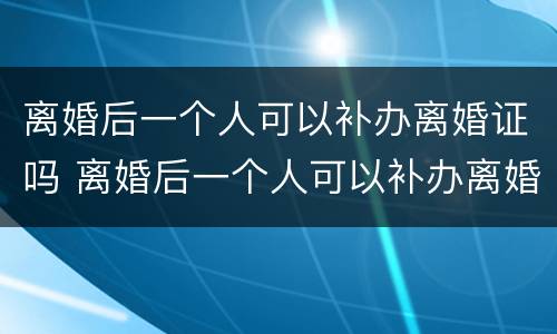 离婚后一个人可以补办离婚证吗 离婚后一个人可以补办离婚证吗