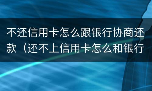 不还信用卡怎么跟银行协商还款（还不上信用卡怎么和银行协商）
