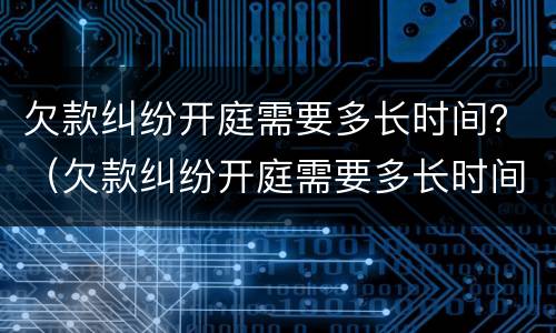 欠款纠纷开庭需要多长时间？（欠款纠纷开庭需要多长时间结案）