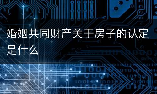 婚姻共同财产关于房子的认定是什么