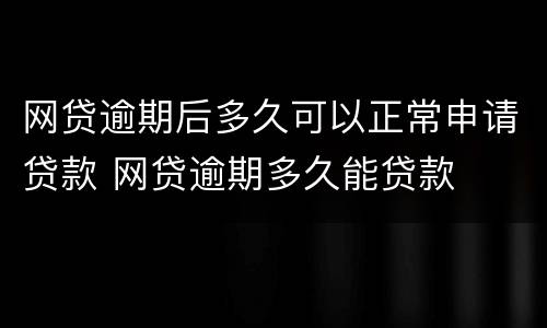 网贷逾期后多久可以正常申请贷款 网贷逾期多久能贷款