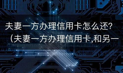 夫妻一方办理信用卡怎么还？（夫妻一方办理信用卡,和另一方有关系吗）